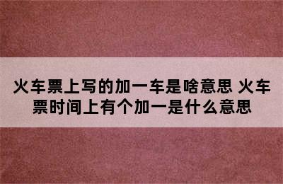 火车票上写的加一车是啥意思 火车票时间上有个加一是什么意思